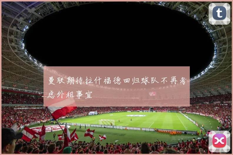 曼联期待拉什福德回归球队不再考虑外租事宜
