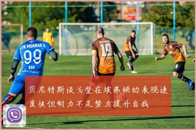 贝尼特斯谈戈登在埃弗顿的表现速度快但耐力不足努力提升自我