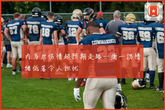 内马尔伤情超预期走路一瘸一拐情绪低落令人担忧