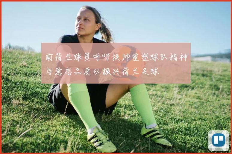 前荷兰球员呼吁换帅重塑球队精神与意志品质以振兴荷兰足球