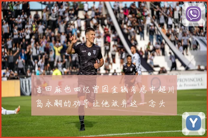 吉田麻也回忆曾因金钱考虑中超川岛永嗣的劝导让他放弃这一念头