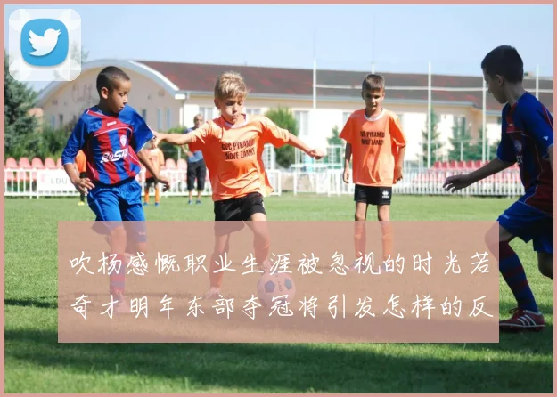 吹杨感慨职业生涯被忽视的时光若奇才明年东部夺冠将引发怎样的反响
