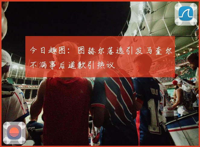 今日趣图：图赫尔落选引发马奎尔不满事后道歉引热议