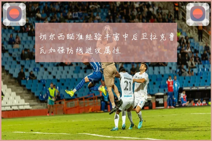 切尔西瞄准经验丰富中后卫拉克鲁瓦加强防线进攻属性