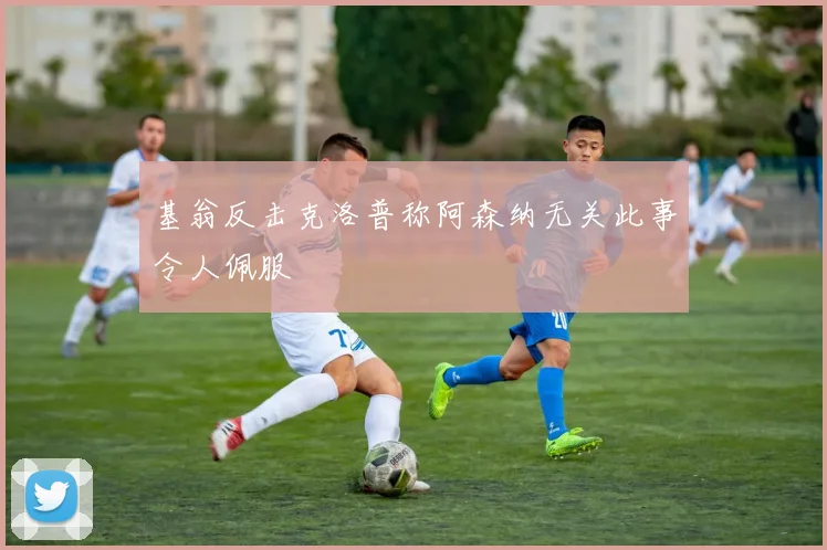 基翁反击克洛普称阿森纳无关此事令人佩服
