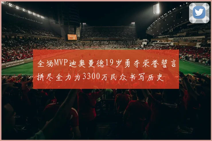 全场MVP迪奥曼德19岁勇夺荣誉誓言拼尽全力为3300万民众书写历史