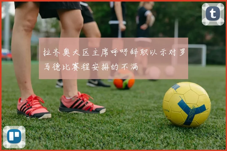 拉齐奥大区主席呼吁辞职以示对罗马德比赛程安排的不满