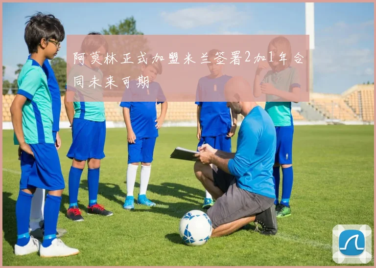 阿莫林正式加盟米兰签署2加1年合同未来可期