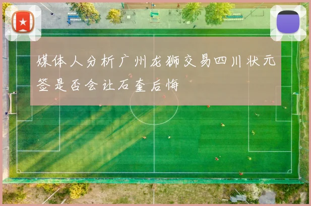 媒体人分析广州龙狮交易四川状元签是否会让石奎后悔